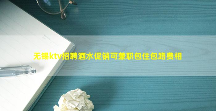 无锡ktv招聘酒水促销可兼职包住包路费相